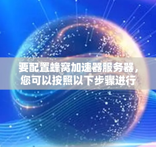 要配置蜂窝加速器服务器，您可以按照以下步骤进行