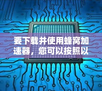 要下载并使用蜂窝加速器，您可以按照以下步骤进行