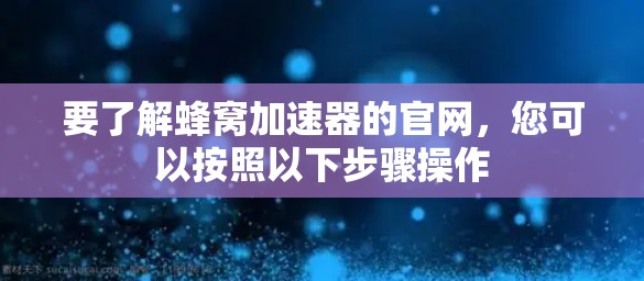 要了解蜂窝加速器的官网,您可以按照以下步骤操作 要了解蜂窝加速器的官网,您可以按照以下步骤操作