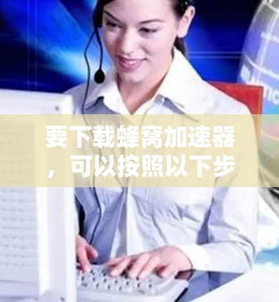 要下载蜂窝加速器，可以按照以下步骤操作