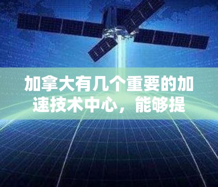 加拿大有几个重要的加速技术中心,能够提供蜂窝加速器的技术支持和资源,帮助用户加速Web请求。以下是这些中心的主要信息 加拿大有几个重要的加速技术中心,能够提供蜂窝加速器的技术支持和资源,帮助用户加速Web请求。以下是这些中心的主要信息