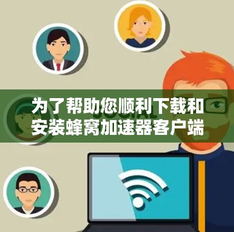为了帮助您顺利下载和安装蜂窝加速器客户端，以下是一步步的指南
