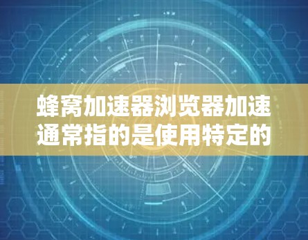 蜂窝加速器浏览器加速通常指的是使用特定的工具或库来加速浏览器的缓存、缓存缓存、缓存缓存缓存等功能。以下是一个详细的解释