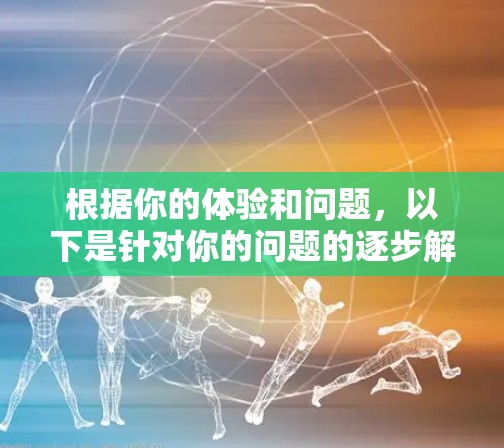 根据你的体验和问题，以下是针对你的问题的逐步解决方案