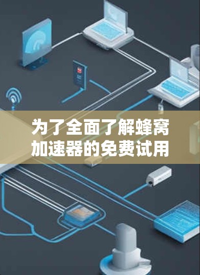 为了全面了解蜂窝加速器的免费试用情况,以下是一个有条理的总结 为了全面了解蜂窝加速器的免费试用情况,以下是一个有条理的总结