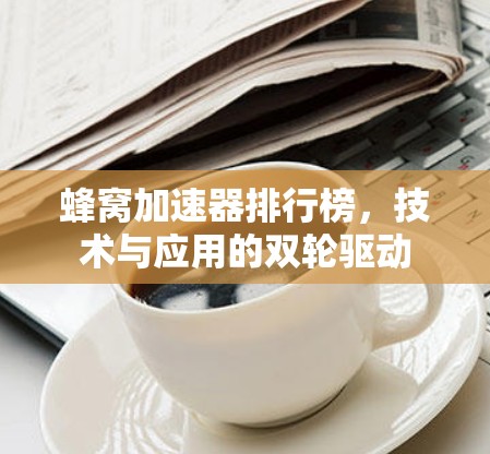 蜂窝加速器排行榜，技术与应用的双轮驱动