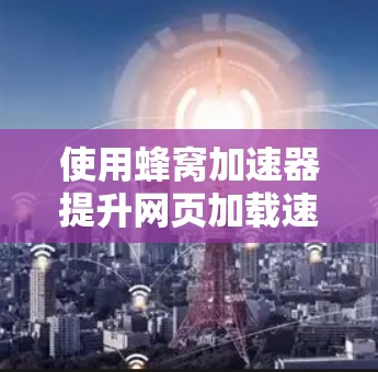使用蜂窝加速器提升网页加载速度和搜索结果的效率,可以按照以下步骤进行 使用蜂窝加速器提升网页加载速度和搜索结果的效率,可以按照以下步骤进行