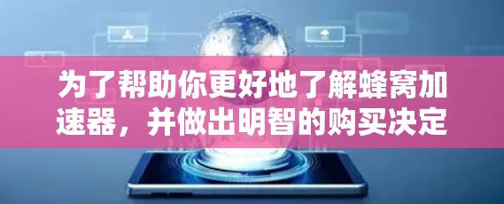 为了帮助你更好地了解蜂窝加速器，并做出明智的购买决定，以下是分步的分析和建议