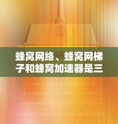 蜂窝网络、蜂窝网梯子和蜂窝加速器是三个不同的概念，各自在不同领域有其独特的作用。以下是对它们的清晰对比