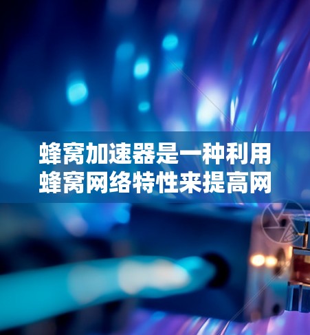 蜂窝加速器是一种利用蜂窝网络特性来提高网络连接速度的工具，广泛应用于手机和电脑上。以下是对蜂窝加速器的详细介绍，包括推荐线路、兼容性和适用性，以及优缺点分析