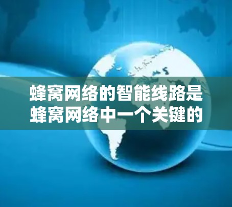 蜂窝网络的智能线路是蜂窝网络中一个关键的组成部分，它们通过智能设备和路由器的自适应功能来优化网络性能，提升设备连接速度和可靠性。以下是对这一主题的详细总结