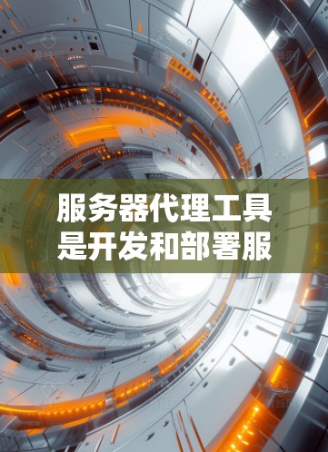 服务器代理工具是开发和部署服务器的工具，帮助自动执行服务器相关的任务。以下是对这些工具的详细介绍