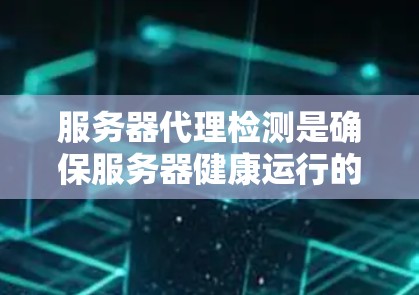 服务器代理检测是确保服务器健康运行的重要步骤。以下是一些步骤和方法，帮助您有效进行服务器代理检测