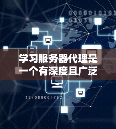 学习服务器代理是一个有深度且广泛的学习过程，涉及多个方面，从基础功能到高级功能，需要系统地进行。以下是一个结构化的学习指南，帮助你系统地掌握服务器代理