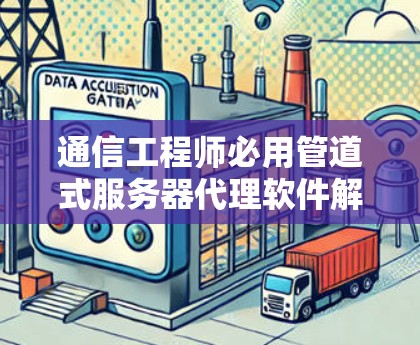 通信工程师必用管道式服务器代理软件解决方案 通信工程师必用管道式服务器代理软件解决方案