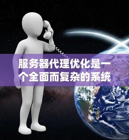 服务器代理优化是一个全面而复杂的系统工程，涉及多个关键组件和优化步骤。以下是对服务器代理优化的系统分析和建议