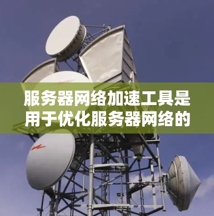 服务器网络加速工具是用于优化服务器网络的软件,旨在提高服务器的性能和网络的效率。以下是其作用、功能、优缺点及实际应用 服务器网络加速工具是用于优化服务器网络的软件,旨在提高服务器的性能和网络的效率。以下是其作用、功能、优缺点及实际应用