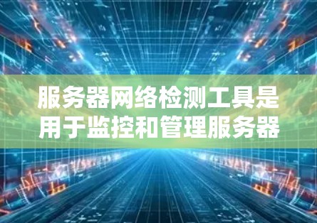 服务器网络检测工具是用于监控和管理服务器网络的工具,广泛应用于企业网络安全和设备管理领域。以下是这些工具的主要功能和分类 服务器网络检测工具是用于监控和管理服务器网络的工具,广泛应用于企业网络安全和设备管理领域。以下是这些工具的主要功能和分类