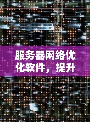 服务器网络优化软件，提升效率与稳定性
