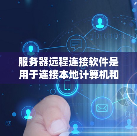 服务器远程连接软件是用于连接本地计算机和服务器之间的网络工具，广泛应用于远程控制、实时监控和网络备份等领域。以下是一个系统性的总结，涵盖软件类型、功能、配置和使用方法