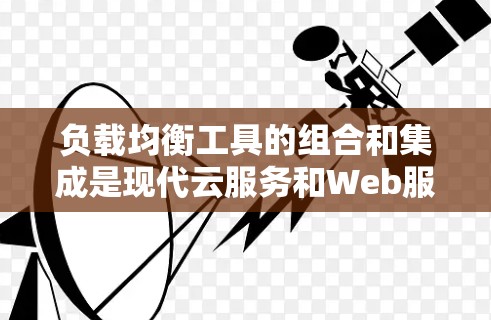 负载均衡工具的组合和集成是现代云服务和Web服务架构中的关键技术之一。以下是一些推荐的负载均衡工具和平台，帮助你构建高效、可靠的数据centers