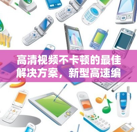高清视频不卡顿的最佳解决方案，新型高速编码技术的应用