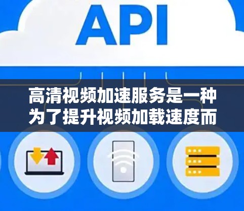 高清视频加速服务是一种为了提升视频加载速度而使用的技术，主要通过加速服务器、压缩处理和存储扩展等方式实现的。以下是对高清视频加速服务的详细总结