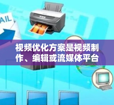 视频优化方案是视频制作、编辑或流媒体平台中常见的话题，尤其是在需要高质量视频输出的情况下。以下是一个关于高清视频优化的方案