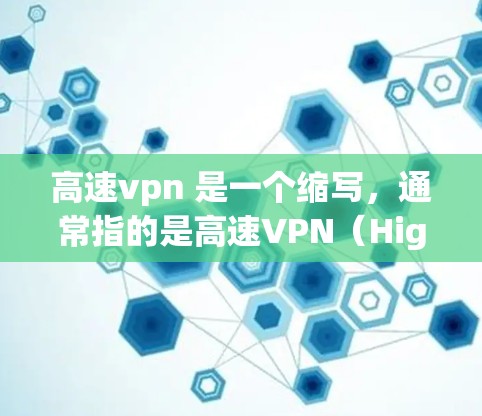 高速vpn 是一个缩写，通常指的是高速VPN（High-speed VPN）即一种用于快速连接互联网的VPN服务。这些服务利用加密技术，使得传输数据的速度和安全性都高于常规的VPN