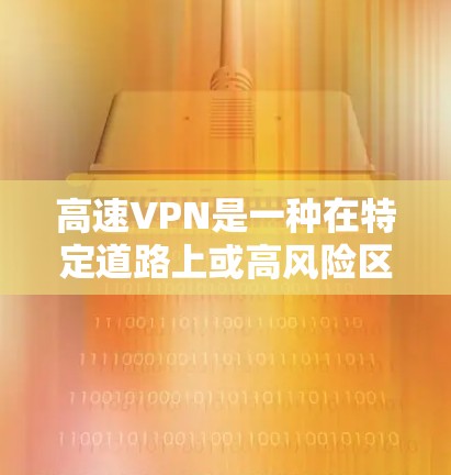 高速VPN是一种在特定道路上或高风险区域使用以确保数据安全和隐私的技术。它通过加密和多路径传输来保护用户的数据，适用于高速公路、城市道路、隧道和狭窄通道等场景。以下是关于高速VPN的详细信息