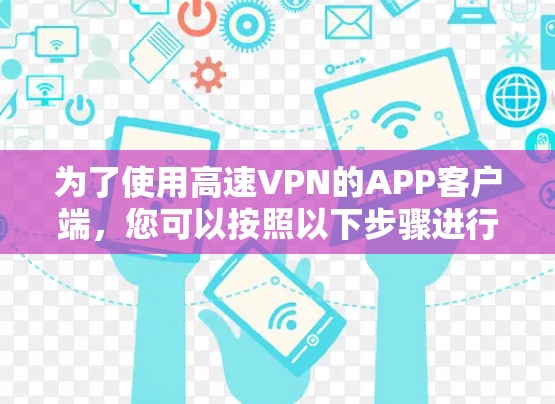 为了使用高速VPN的APP客户端，您可以按照以下步骤进行操作