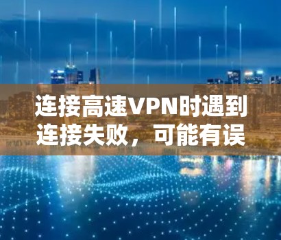 连接高速VPN时遇到连接失败，可能有误的问题，可以通过以下步骤逐步排查和解决问题