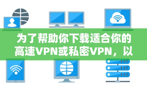 为了帮助你下载适合你的高速VPN或私密VPN，以下是一个分步指南，供参考