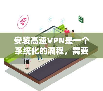 安装高速VPN是一个系统化的流程，需要遵循以下步骤