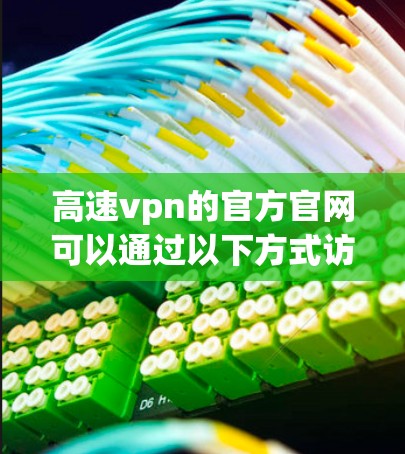 高速vpn的官方官网可以通过以下方式访问