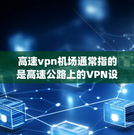 高速vpn机场通常指的是高速公路上的VPN设备或系统，主要用于防范网络攻击、伪造信息或恶意行为。这些设备通常位于机场或高速公路，用于机场工作人员、乘客和游客的安全监控和信息保护