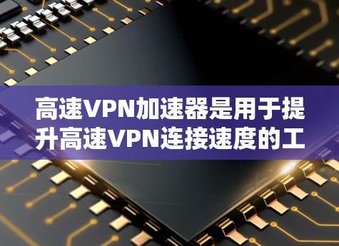 高速VPN加速器是用于提升高速VPN连接速度的工具，主要包括软件加速器、API加速器和第三方加速器。以下是使用高速VPN加速器的详细步骤和注意事项