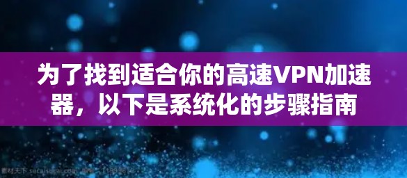 为了找到适合你的高速VPN加速器,以下是系统化的步骤指南 为了找到适合你的高速VPN加速器,以下是系统化的步骤指南