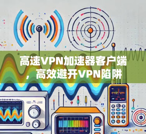 高速VPN加速器客户端，高效避开VPN陷阱