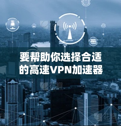要帮助你选择合适的高速VPN加速器,以下是一个分步指南,涵盖主要的加速器及其特点 要帮助你选择合适的高速VPN加速器,以下是一个分步指南,涵盖主要的加速器及其特点