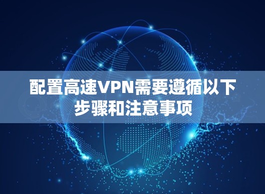 配置高速VPN需要遵循以下步骤和注意事项