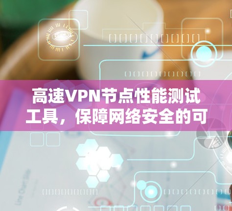 高速VPN节点性能测试工具，保障网络安全的可靠选择