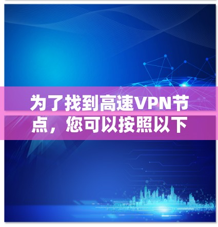 为了找到高速VPN节点，您可以按照以下步骤进行
