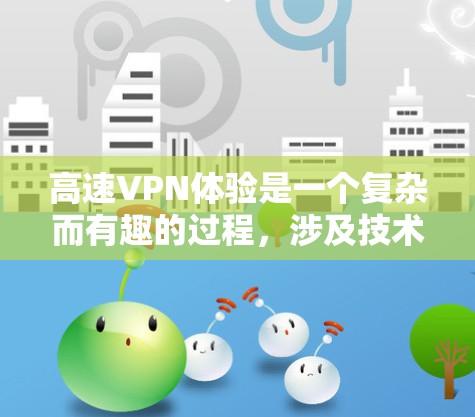 高速VPN体验是一个复杂而有趣的过程，涉及技术、安全和个人防护等多个方面。以下是对高速VPN体验的详细总结和分析