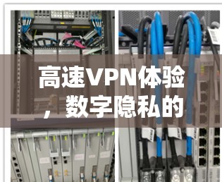 高速VPN体验,数字隐私的高效保障 高速VPN体验,数字隐私的高效保障