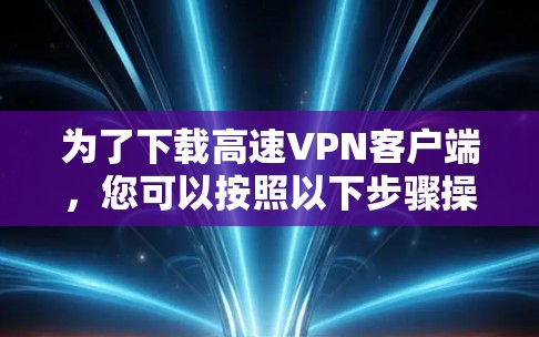 为了下载高速VPN客户端，您可以按照以下步骤操作