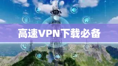 高速VPN下载必备 高速VPN下载必备