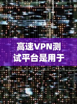 高速VPN测试平台是用于测试和配置高速VPN服务的工具，如Uberspeed、DeepCry、DeepSeek等。以下是对这些平台的系统介绍