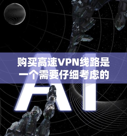 购买高速VPN线路是一个需要仔细考虑的过程，确保安全、高效且符合自己的需求。以下是一个详细的高速VPN线路购买指南，帮助您顺利完成