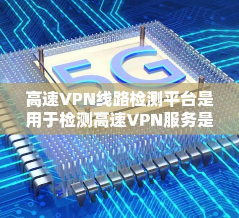 高速VPN线路检测平台是用于检测高速VPN服务是否连接到网络的工具,帮助用户确保其安全。以下是对这些平台的详细总结 高速VPN线路检测平台是用于检测高速VPN服务是否连接到网络的工具,帮助用户确保其安全。以下是对这些平台的详细总结